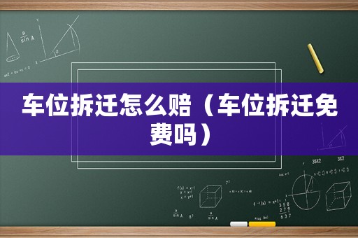 車位拆遷怎么賠（車位拆遷免費嗎）