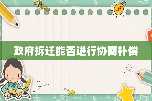 政府拆遷能否進(jìn)行協(xié)商補(bǔ)償