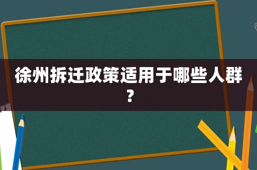 徐州拆遷政策適用于哪些人群？