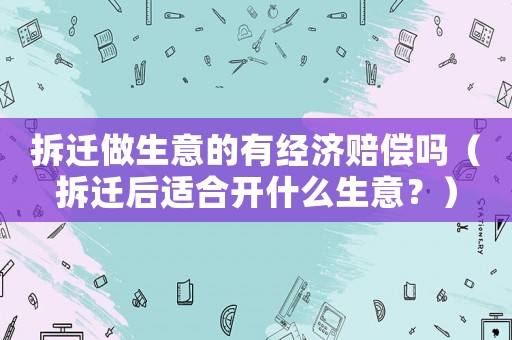 拆遷做生意的有經濟賠償嗎（拆遷后適合開什么生意？）