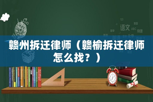 贛州拆遷律師（贛榆拆遷律師怎么找？）