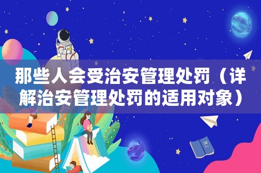那些人會受治安管理處罰（詳解治安管理處罰的適用對象）