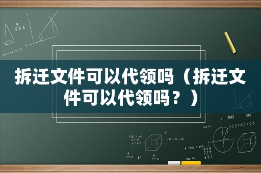 拆遷文件可以代領嗎（拆遷文件可以代領嗎？）
