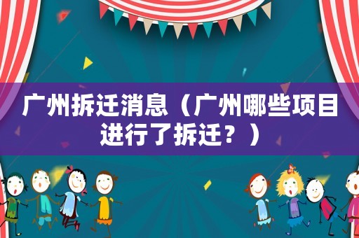 廣州拆遷消息（廣州哪些項目進行了拆遷？）