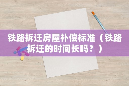 鐵路拆遷房屋補(bǔ)償標(biāo)準(zhǔn)（鐵路拆遷的時(shí)間長(zhǎng)嗎？）