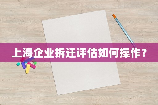 上海企業(yè)拆遷評(píng)估如何操作？