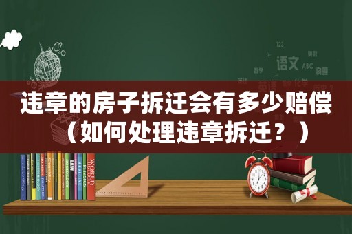 違章的房子拆遷會(huì)有多少賠償（如何處理違章拆遷？）