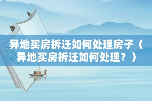 異地買房拆遷如何處理房子（異地買房拆遷如何處理？）