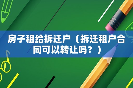 房子租給拆遷戶（拆遷租戶合同可以轉讓嗎？）
