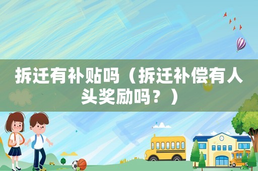 拆遷有補貼嗎（拆遷補償有人頭獎勵嗎？）