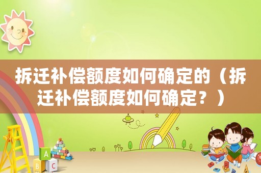 拆遷補償額度如何確定的（拆遷補償額度如何確定？）