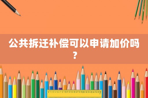 公共拆遷補償可以申請加價嗎？
