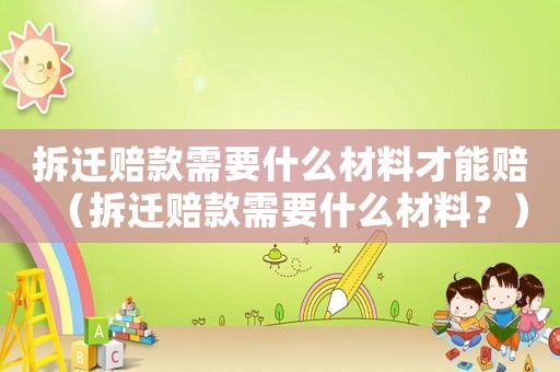 拆遷賠款需要什么材料才能賠（拆遷賠款需要什么材料？）