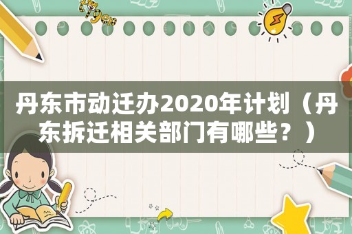 丹東市動遷辦2020年計劃（丹東拆遷相關部門有哪些？）