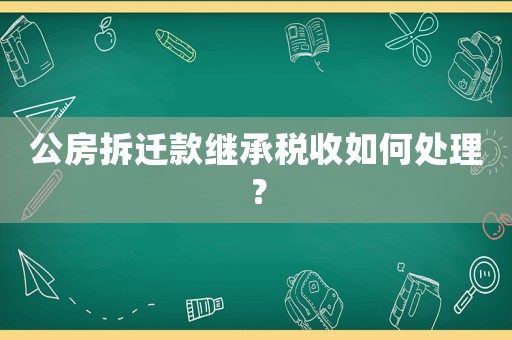 公房拆遷款繼承稅收如何處理？