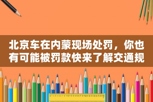 北京車在內蒙現場處罰，你也有可能被罰款快來了解交通規則，避免被罰款
