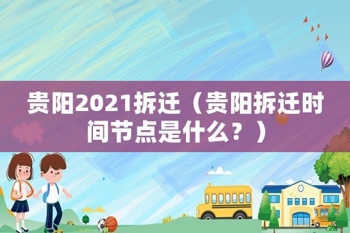 貴陽(yáng)2021拆遷（貴陽(yáng)拆遷時(shí)間節(jié)點(diǎn)是什么？）