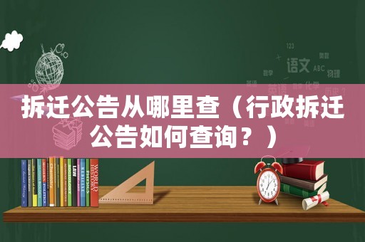 拆遷公告從哪里查（行政拆遷公告如何查詢？）