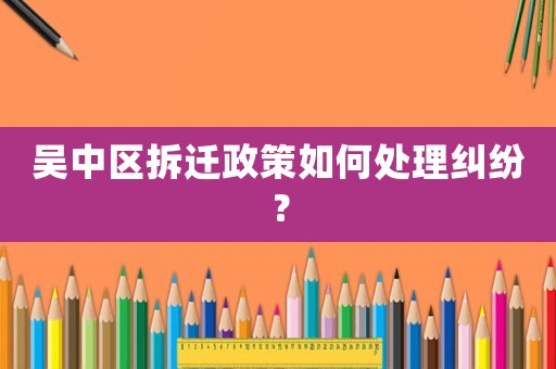 吳中區拆遷政策如何處理糾紛？