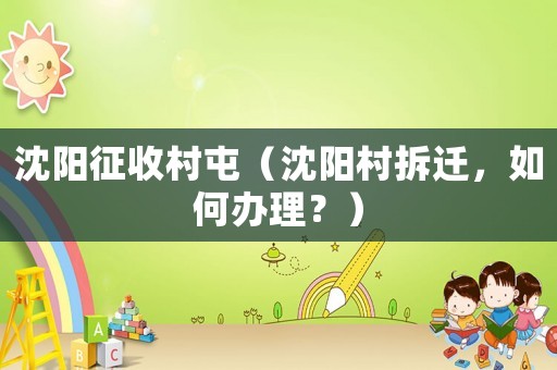 沈陽征收村屯（沈陽村拆遷，如何辦理？）