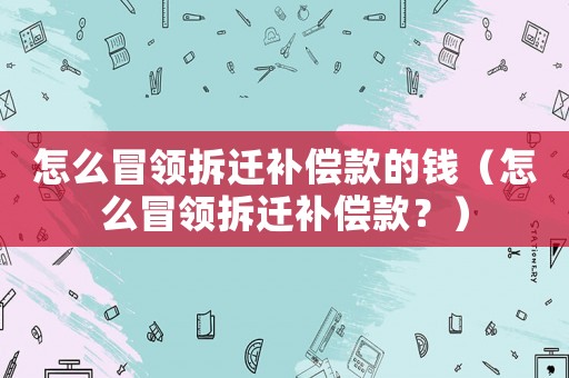 怎么冒領拆遷補償款的錢（怎么冒領拆遷補償款？）