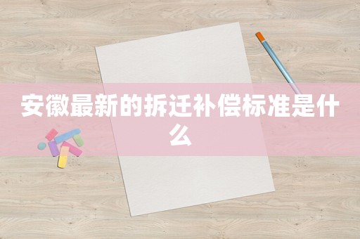 安徽最新的拆遷補償標準是什么