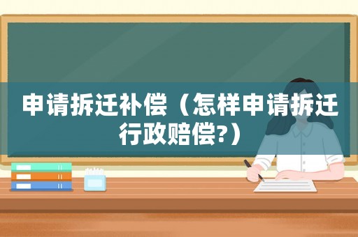 申請拆遷補(bǔ)償（怎樣申請拆遷行政賠償?）