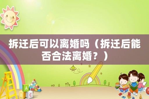 拆遷后可以離婚嗎（拆遷后能否合法離婚？）