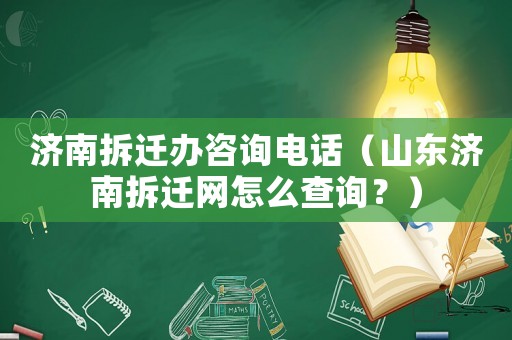 濟南拆遷辦咨詢電話（山東濟南拆遷網怎么查詢？）