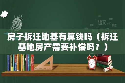 房子拆遷地基有算錢嗎（拆遷基地房產(chǎn)需要補(bǔ)償嗎？）