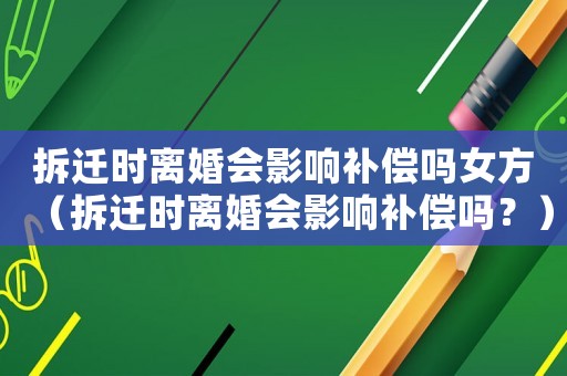 拆遷時(shí)離婚會(huì)影響補(bǔ)償嗎女方（拆遷時(shí)離婚會(huì)影響補(bǔ)償嗎？）
