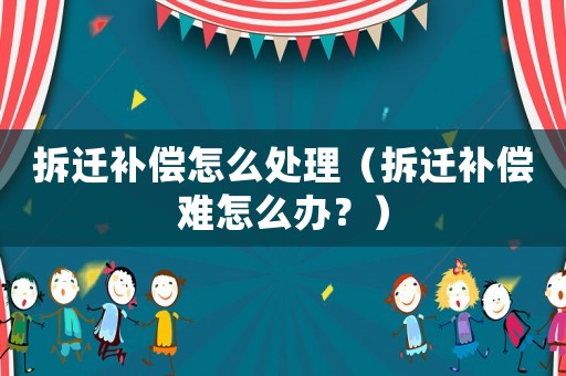 拆遷補償怎么處理（拆遷補償難怎么辦？）