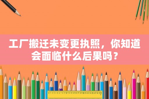 工廠搬遷未變更執(zhí)照，你知道會(huì)面臨什么后果嗎？