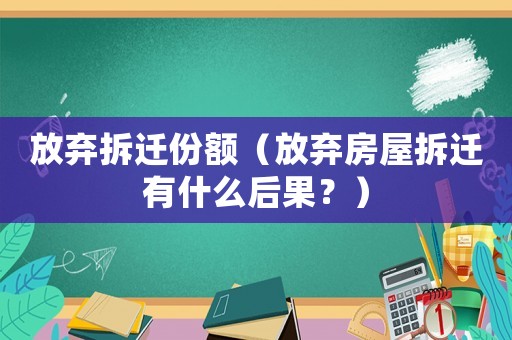 放棄拆遷份額（放棄房屋拆遷有什么后果？）