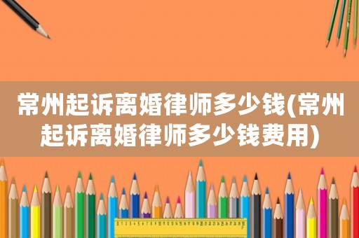 常州起訴離婚律師多少錢(常州起訴離婚律師多少錢費用)
