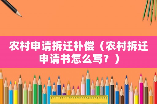 農村申請拆遷補償（農村拆遷申請書怎么寫？）