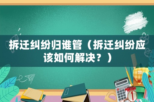 拆遷糾紛歸誰管（拆遷糾紛應該如何解決？）