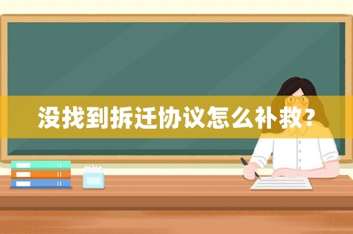 沒(méi)找到拆遷協(xié)議怎么補(bǔ)救？