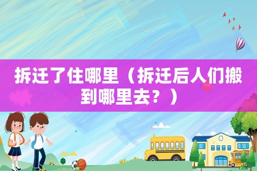 拆遷了住哪里（拆遷后人們搬到哪里去？）