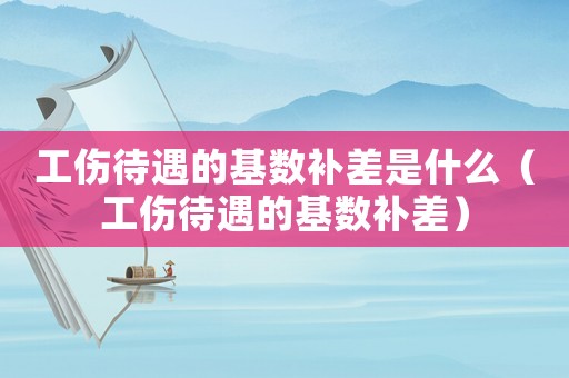 工傷待遇的基數補差是什么（工傷待遇的基數補差）