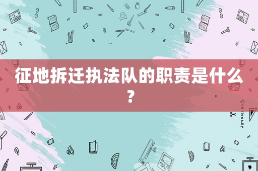 征地拆遷執(zhí)法隊的職責(zé)是什么？