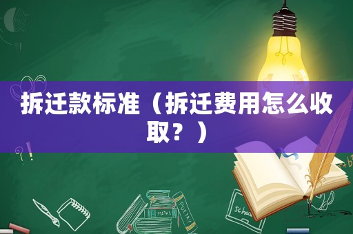 拆遷款標準（拆遷費用怎么收取？）
