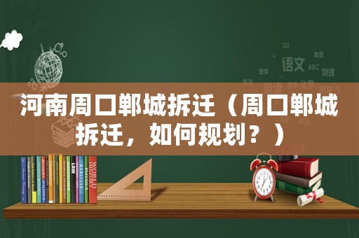 河南周口鄲城拆遷（周口鄲城拆遷，如何規劃？）