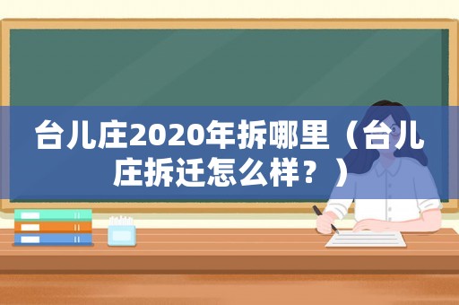 臺兒莊2020年拆哪里（臺兒莊拆遷怎么樣？）