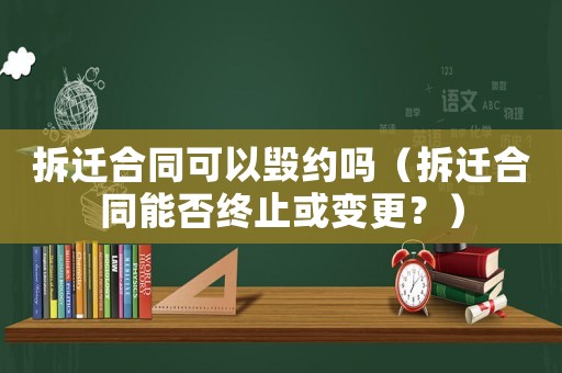 拆遷合同可以毀約嗎（拆遷合同能否終止或變更？）