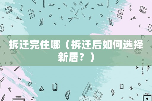 拆遷完住哪（拆遷后如何選擇新居？）