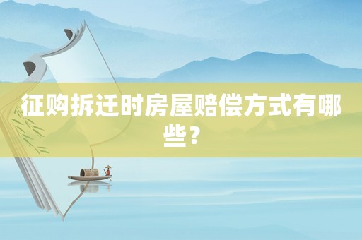 征購拆遷時房屋賠償方式有哪些？