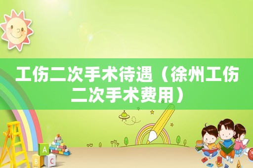 工傷二次手術待遇（徐州工傷二次手術費用）