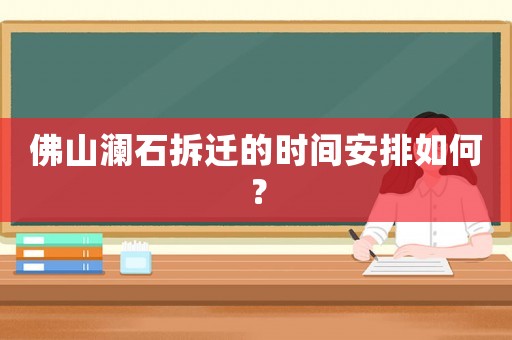 佛山瀾石拆遷的時間安排如何？