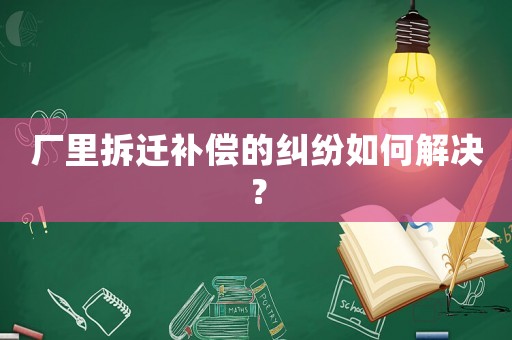 廠里拆遷補(bǔ)償?shù)募m紛如何解決？